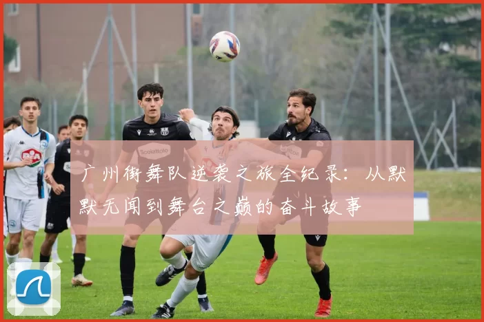 广州街舞队逆袭之旅全纪录：从默默无闻到舞台之巅的奋斗故事