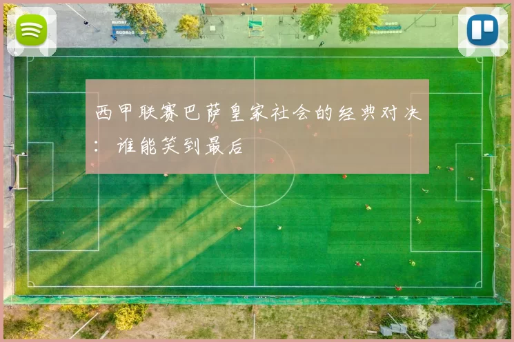 西甲联赛巴萨皇家社会的经典对决：谁能笑到最后