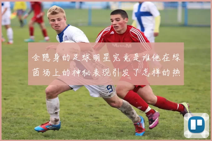 会隐身的足球明星究竟是谁他在绿茵场上的神秘表现引发了怎样的热议